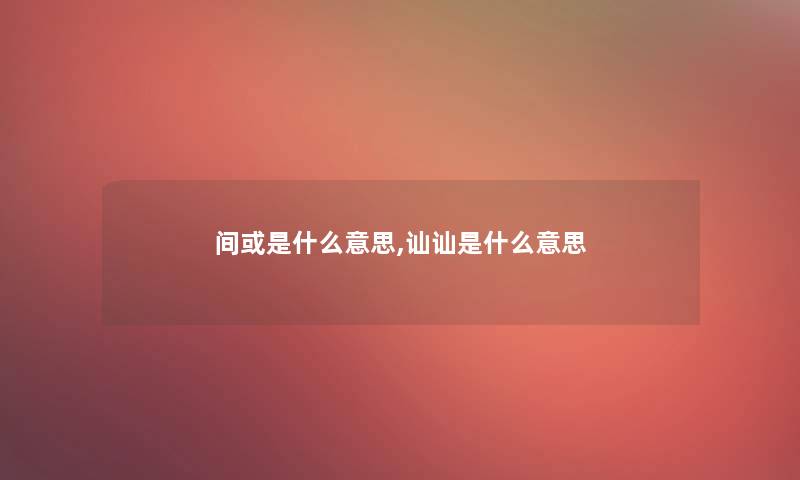 间或是什么意思,讪讪是什么意思