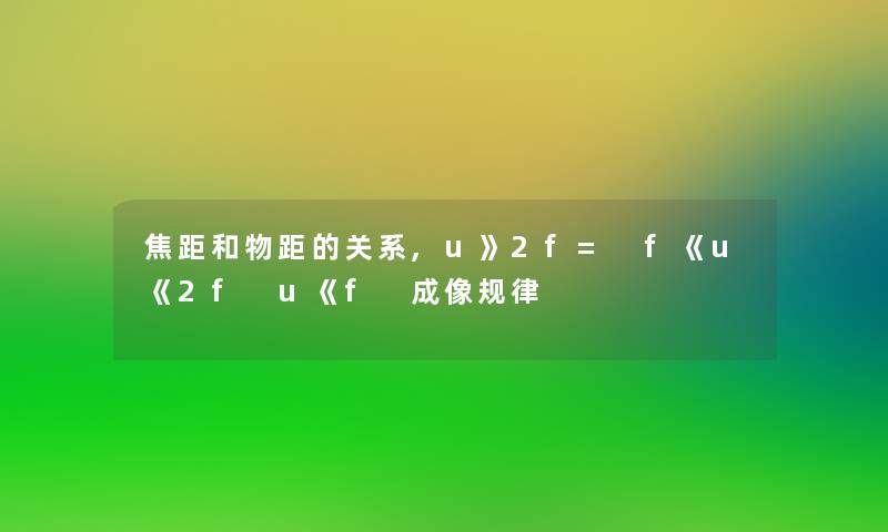 焦距和物距的关系,u》2f= f《u《2f u《f 成像规律