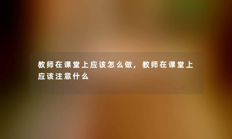 教师在课堂上应该怎么做,教师在课堂上应该什么