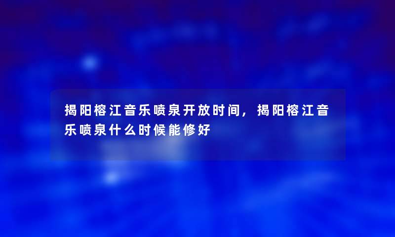 揭阳榕江音乐喷泉开放时间,揭阳榕江音乐喷泉什么时候能修好