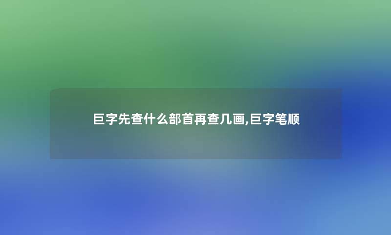 巨字先查什么部首再查几画,巨字笔顺