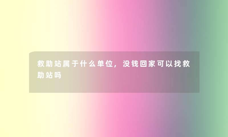 救助站属于什么单位,没钱回家可以找救助站吗