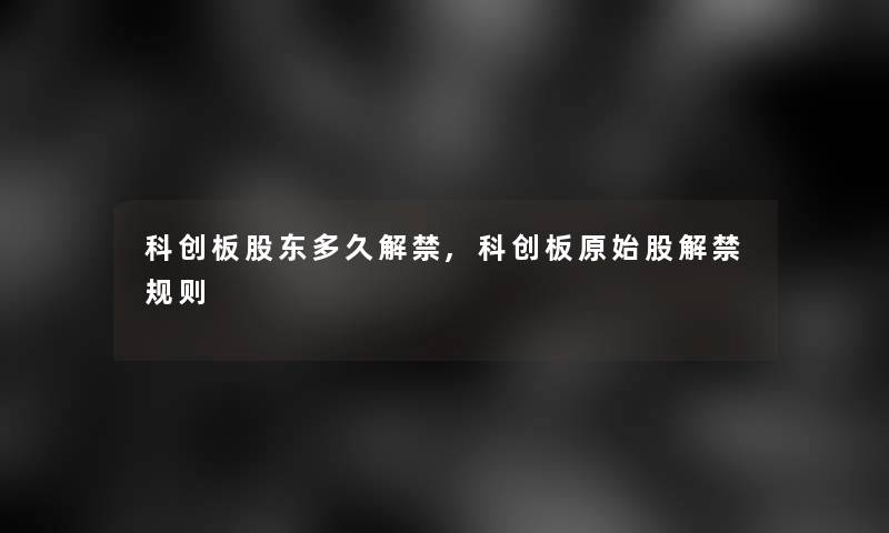 科创板股东多久解禁,科创板原始股解禁规则