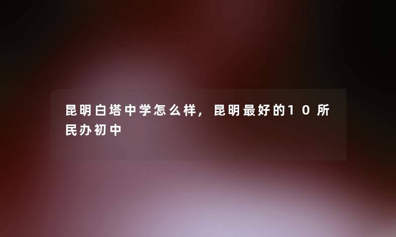 昆明白塔中学怎么样,昆明好的10所民办初中