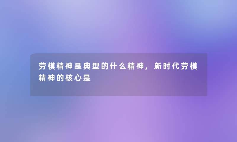 劳模精神是典型的什么精神,新时代劳模精神的核心是