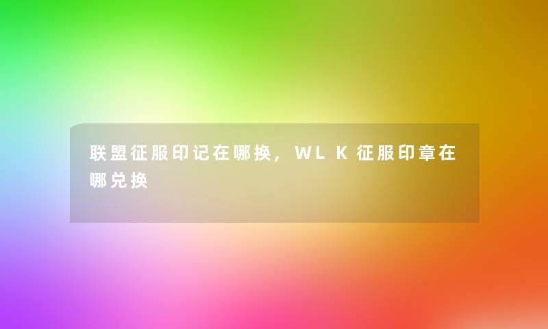 联盟征服印记在哪换,WLK征服印章在哪兑换