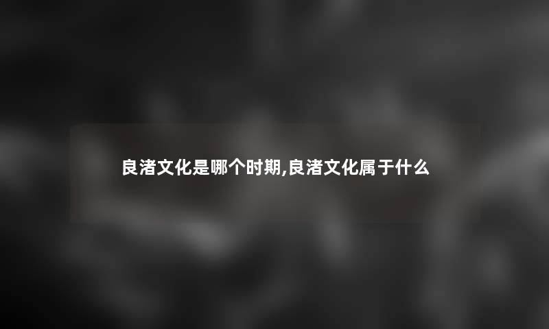 良渚文化是哪个时期,良渚文化属于什么