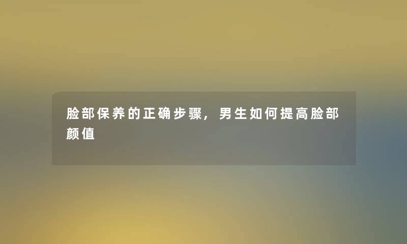 脸部保养的正确步骤,男生如何提高脸部颜值