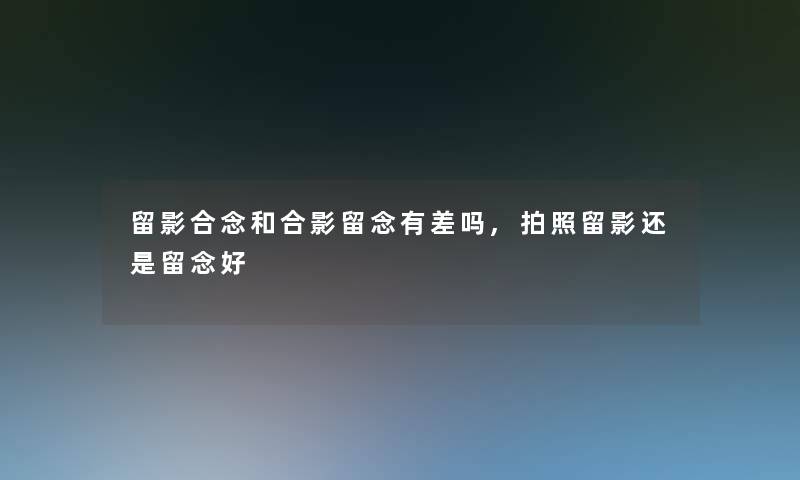 留影合念和合影留念有差吗,拍照留影还是留念好