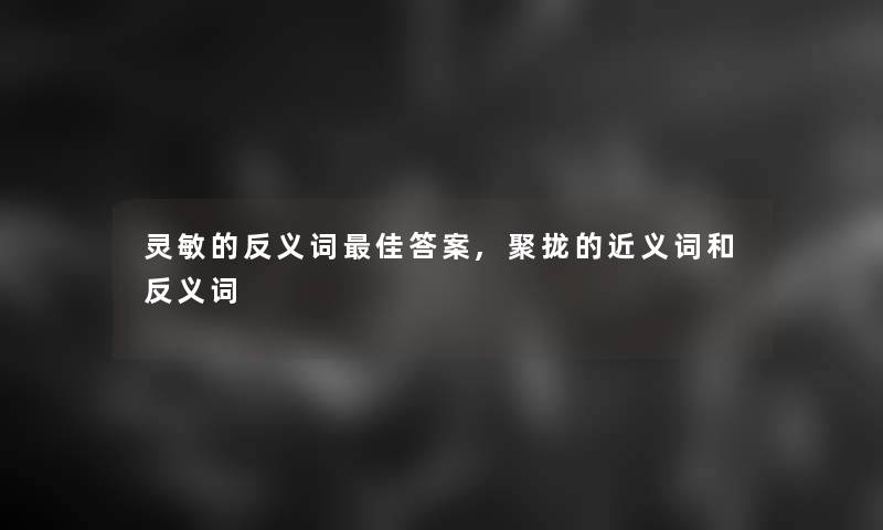 灵敏的反义词理想答案,聚拢的近义词和反义词