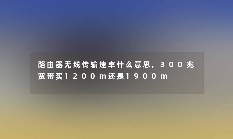 路由器无线传输速率什么意思,300兆宽带买1200m还是1900m