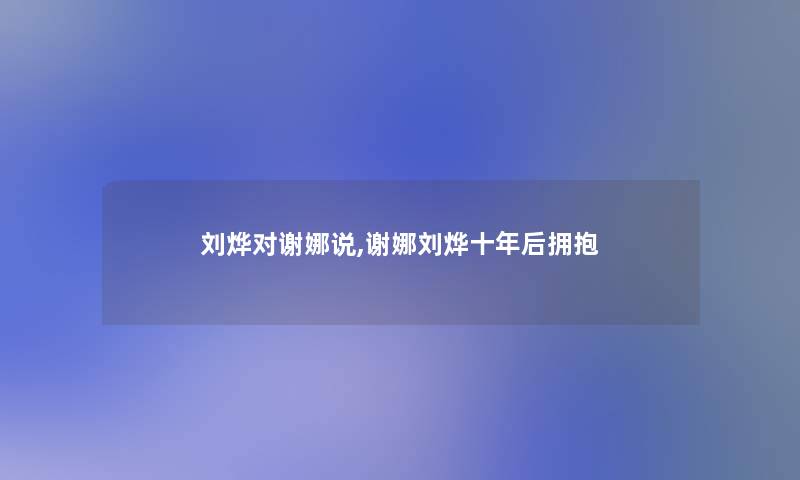 刘烨对谢娜说,谢娜刘烨十年后拥抱