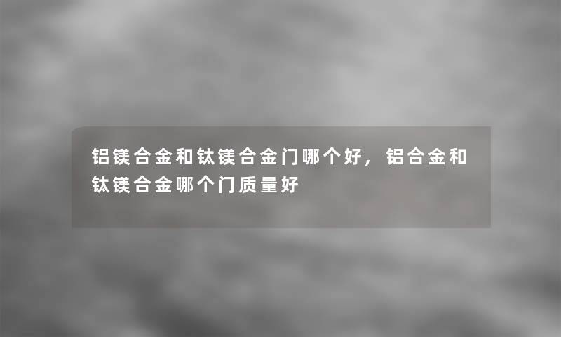 铝镁合金和钛镁合金门哪个好,铝合金和钛镁合金哪个门质量好