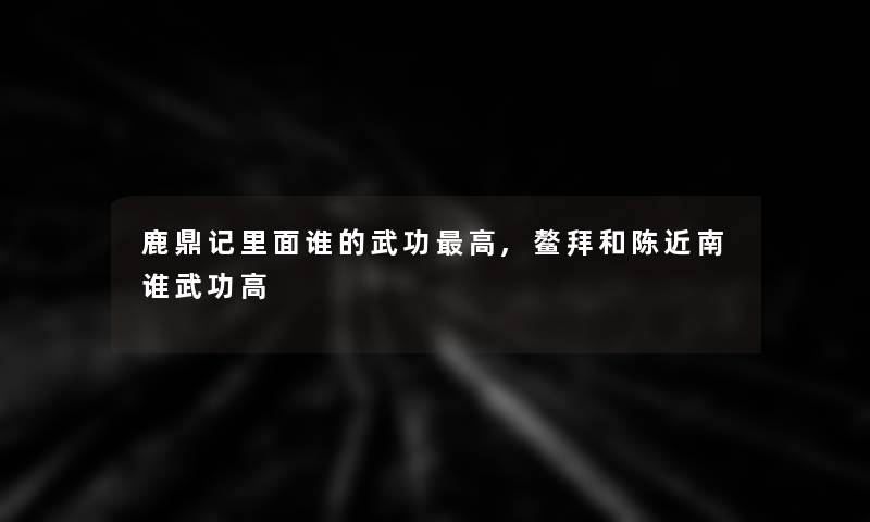 鹿鼎记里面谁的武功高,鳌拜和陈近南谁武功高