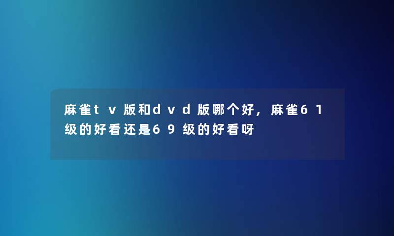 麻雀tv版和dvd版哪个好,麻雀61级的好看还是69级的好看呀