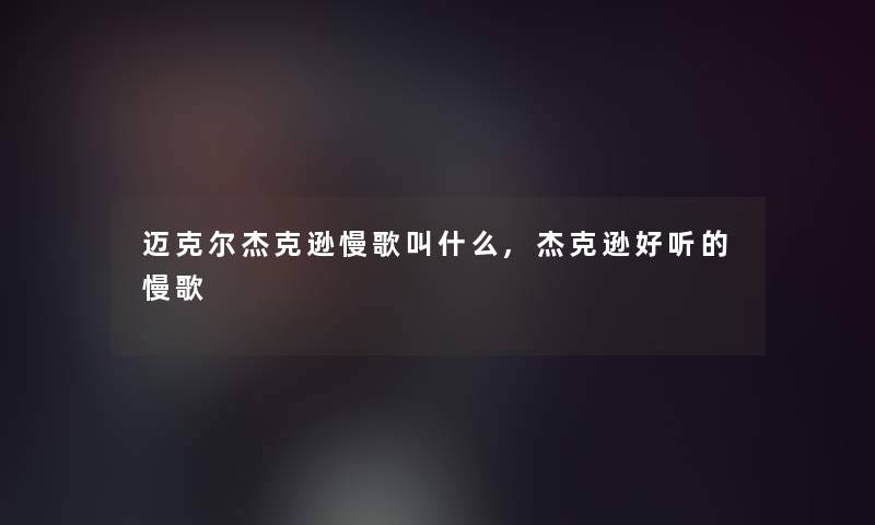 迈克尔杰克逊慢歌叫什么,杰克逊好听的慢歌