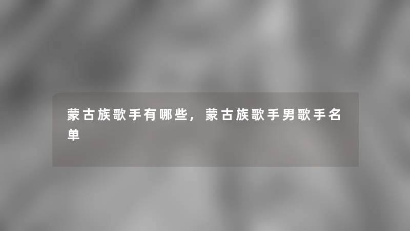 蒙古族歌手有哪些,蒙古族歌手男歌手名单