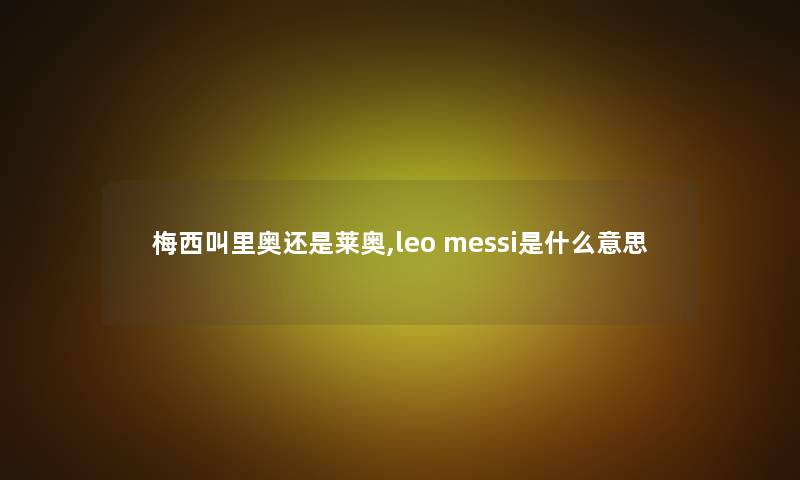 梅西叫里奥还是莱奥,leo messi是什么意思