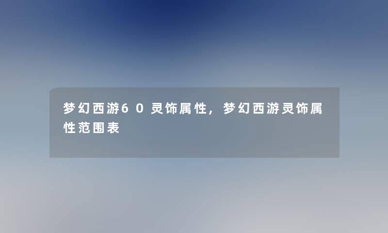 梦幻西游60灵饰属性,梦幻西游灵饰属性范围表