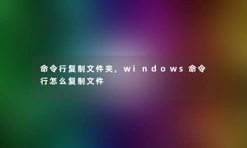 命令行复制文件夹,windows命令行怎么复制文件