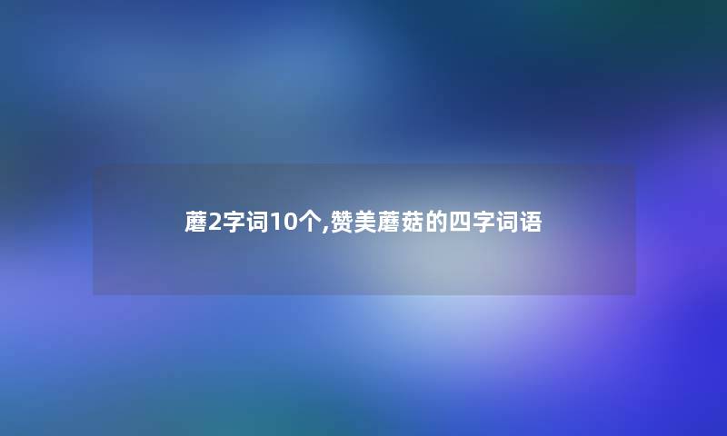 蘑2字词10个,赞美蘑菇的四字词语