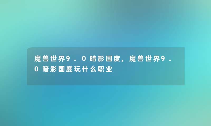 魔兽世界9.0暗影国度,魔兽世界9.0暗影国度玩什么职业