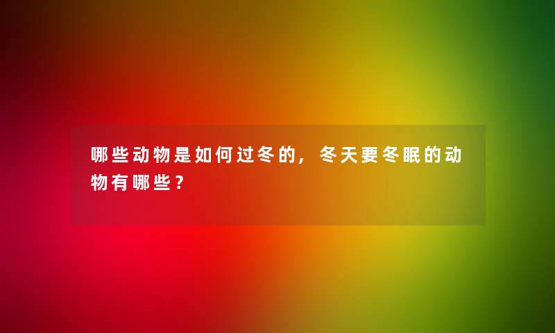 哪些动物是如何过冬的,冬天要冬眠的动物有哪些？