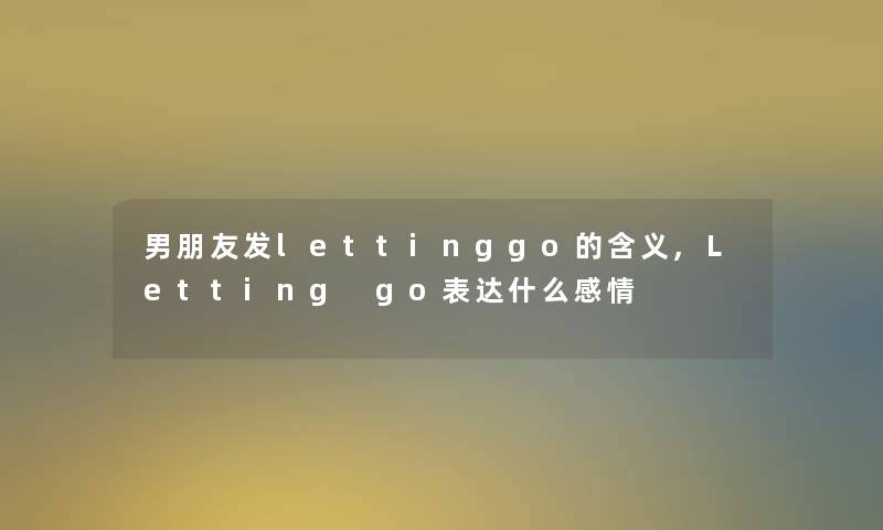 男朋友发lettinggo的含义,Letting go表达什么感情