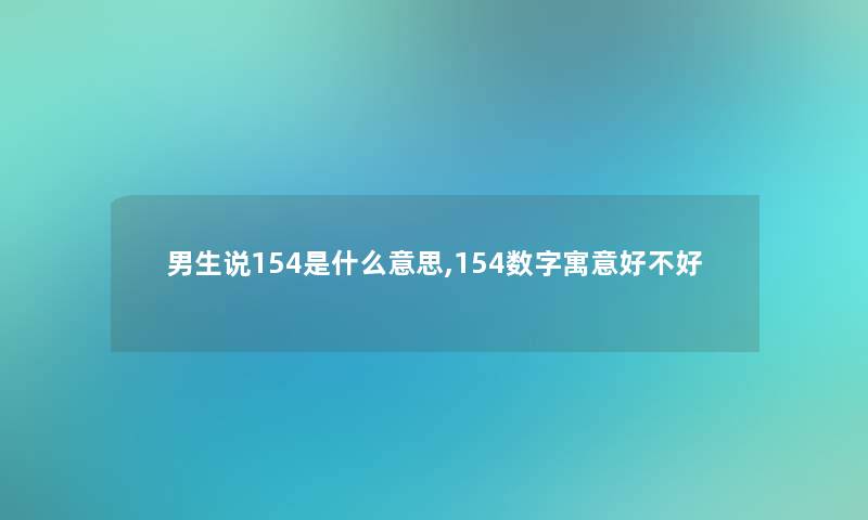 男生说154是什么意思,154数字寓意好不好