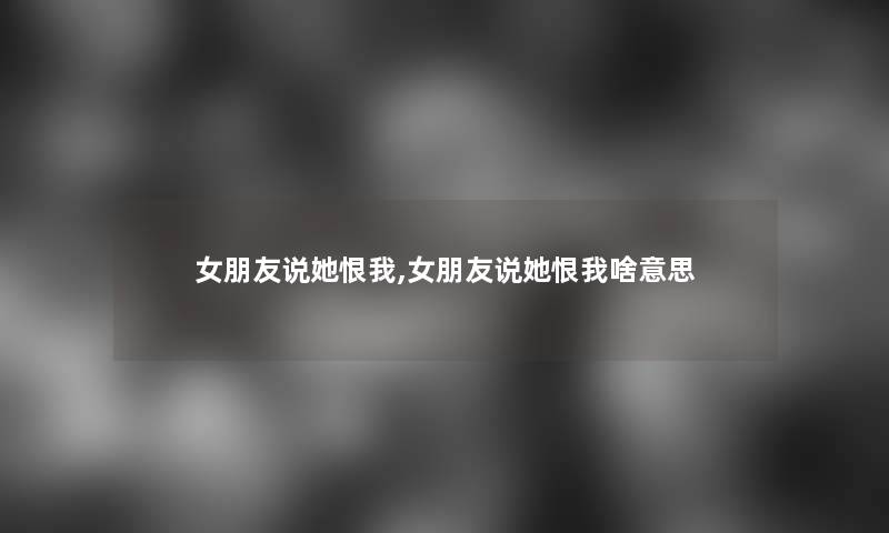 女朋友说她恨我,女朋友说她恨我啥意思