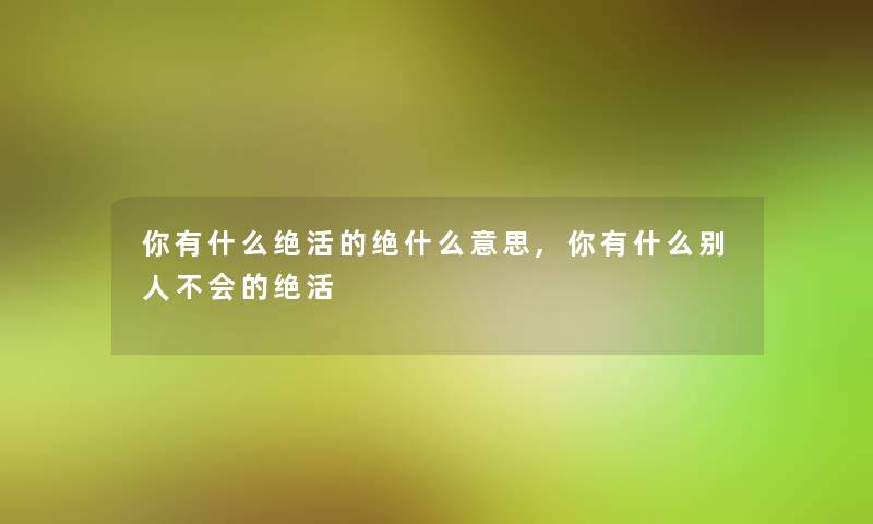 你有什么绝活的绝什么意思,你有什么别人不会的绝活