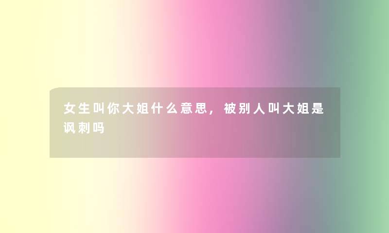 女生叫你大姐什么意思,被别人叫大姐是讽刺吗