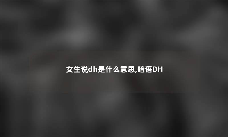 女生说dh是什么意思,暗语DH