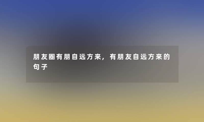 朋友圈有朋自远方来,有朋友自远方来的句子