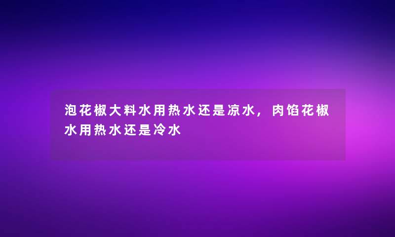 泡花椒大料水用热水还是凉水,肉馅花椒水用热水还是冷水