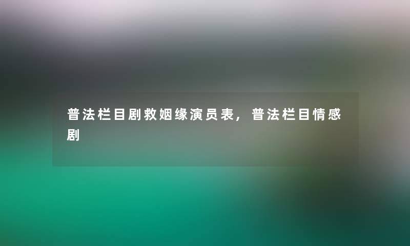 普法栏目剧救姻缘演员表,普法栏目情感剧