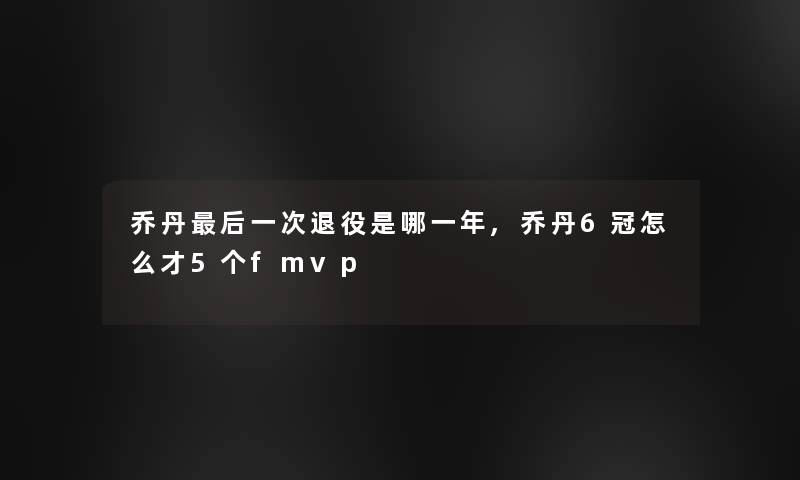 乔丹这里要说一次退役是哪一年,乔丹6冠怎么才5个fmvp