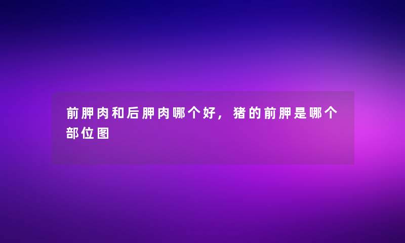 前胛肉和后胛肉哪个好,猪的前胛是哪个部位图