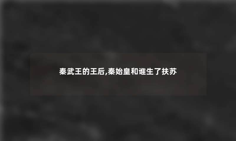 秦武王的王后,秦始皇和谁生了扶苏