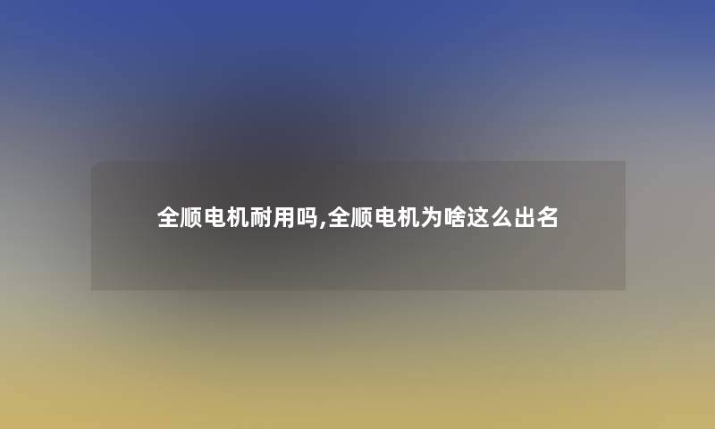 全顺电机耐用吗,全顺电机为啥这么出名