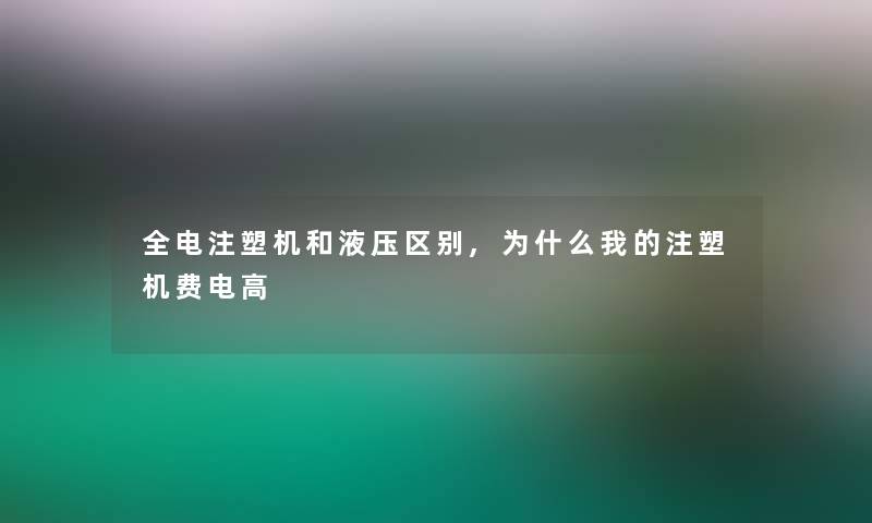 全电注塑机和液压区别,为什么我的注塑机费电高