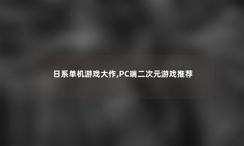 日系单机游戏大作,PC端二次元游戏推荐