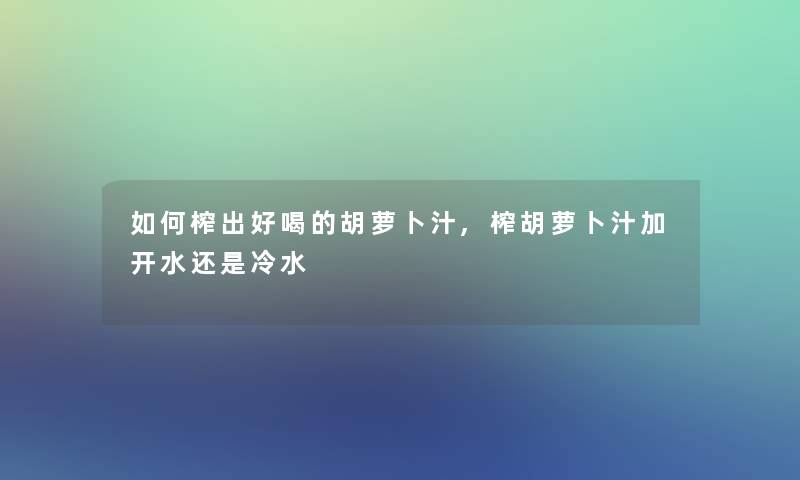 如何榨出好喝的胡萝卜汁,榨胡萝卜汁加开水还是冷水