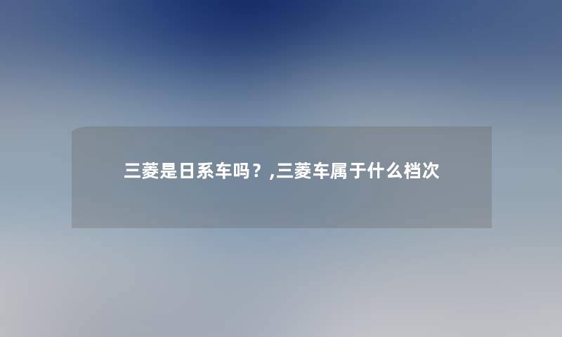 三菱是日系车吗？,三菱车属于什么档次