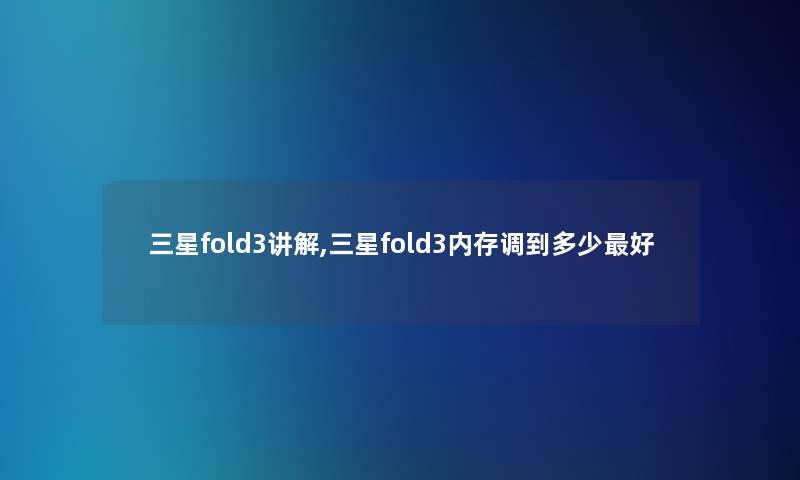 三星fold3讲解,三星fold3内存调到多少好