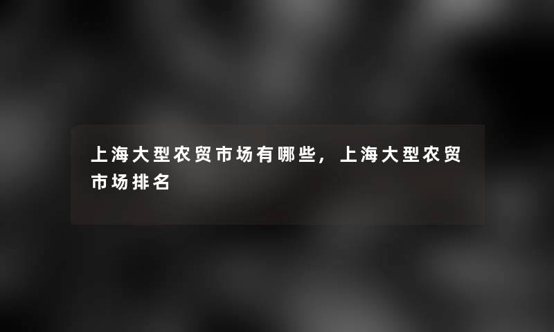 上海大型农贸市场有哪些,上海大型农贸市场推荐