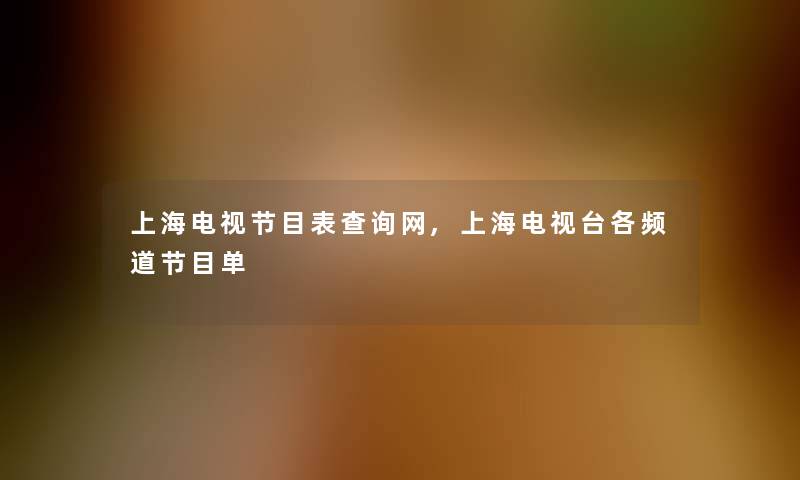 上海电视节目表查阅网,上海电视台各频道节目单