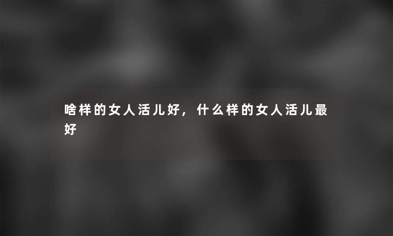 啥样的女人活儿好,什么样的女人活儿好