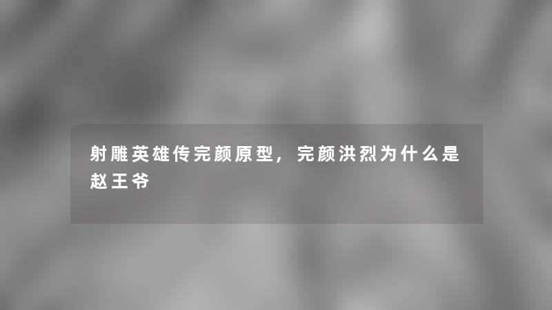 射雕英雄传完颜原型,完颜洪烈为什么是赵王爷