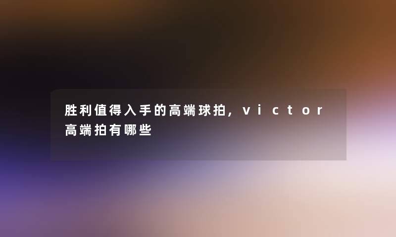 胜利入手的高端球拍,victor高端拍有哪些